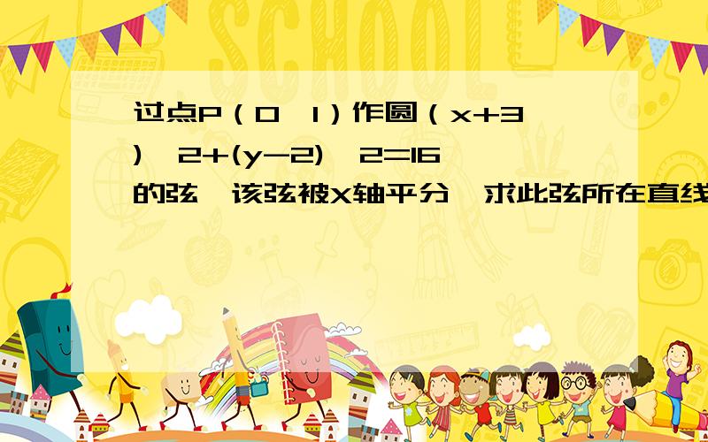 过点P（0,1）作圆（x+3)^2+(y-2)^2=16的弦,该弦被X轴平分,求此弦所在直线方程