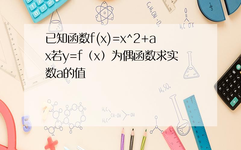 已知函数f(x)=x^2+ax若y=f（x）为偶函数求实数a的值