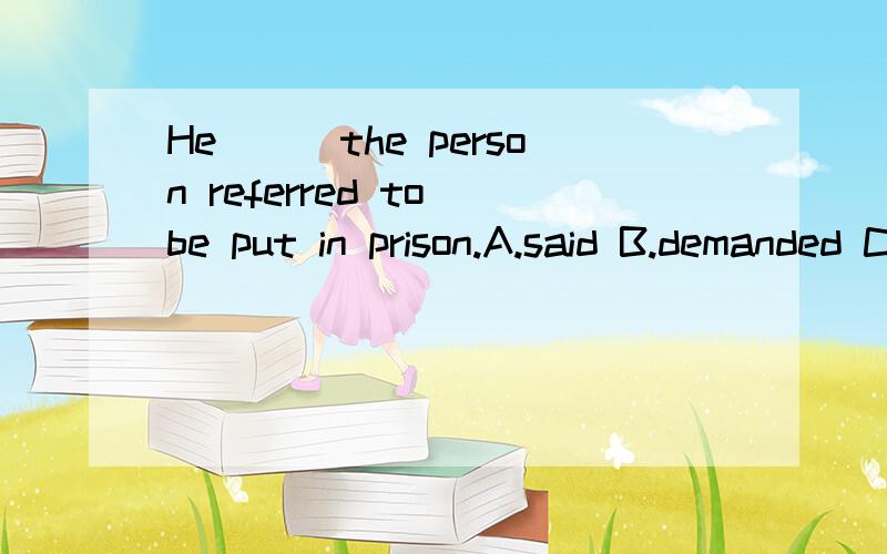He___the person referred to be put in prison.A.said B.demanded C.agreed D.thought