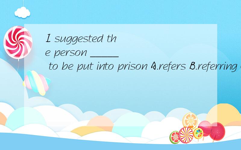 I suggested the person _____ to be put into prison A.refers B.referring C.referred D.refersuggest表示主观判断通常引起虚拟的宾语从句,应该是should do 这里refer为什么用referred?