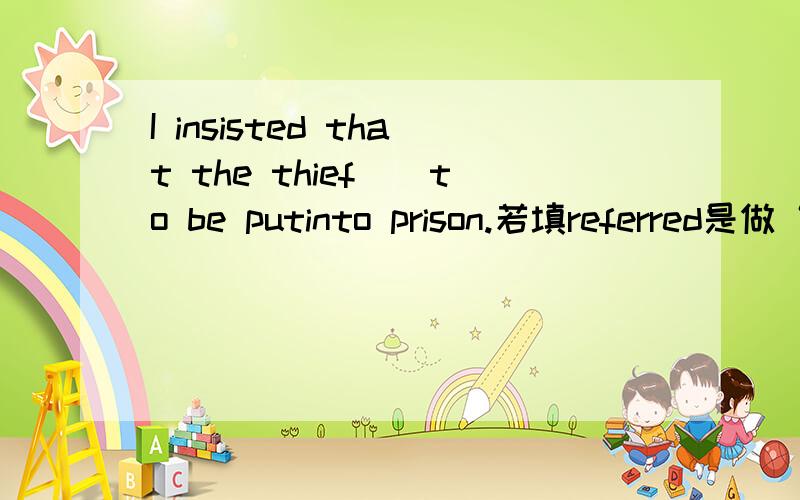 I insisted that the thief__to be putinto prison.若填referred是做“小偷”的后置定语,“坚持”的是“被关进监狱”?