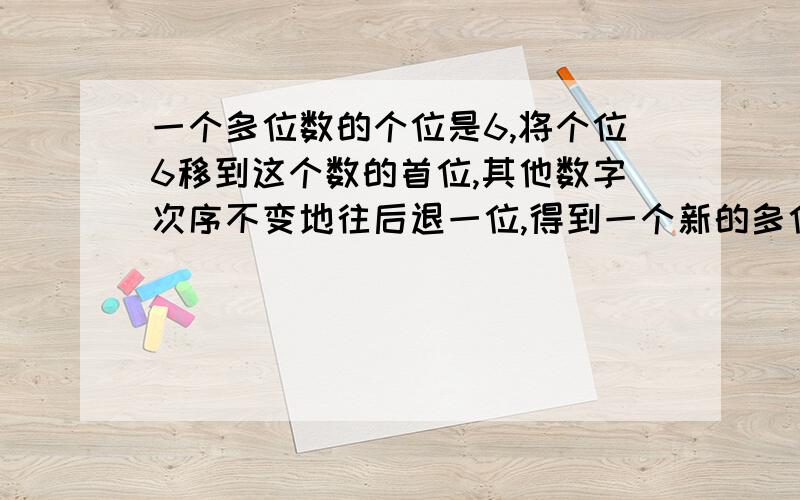 一个多位数的个位是6,将个位6移到这个数的首位,其他数字次序不变地往后退一位,得到一个新的多位数,它是原数的4倍,则原数最小是多少?