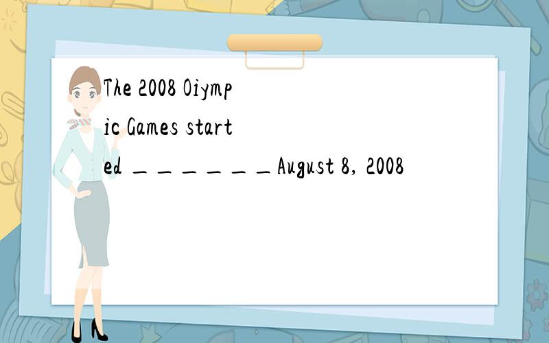 The 2008 Oiympic Games started ______August 8, 2008