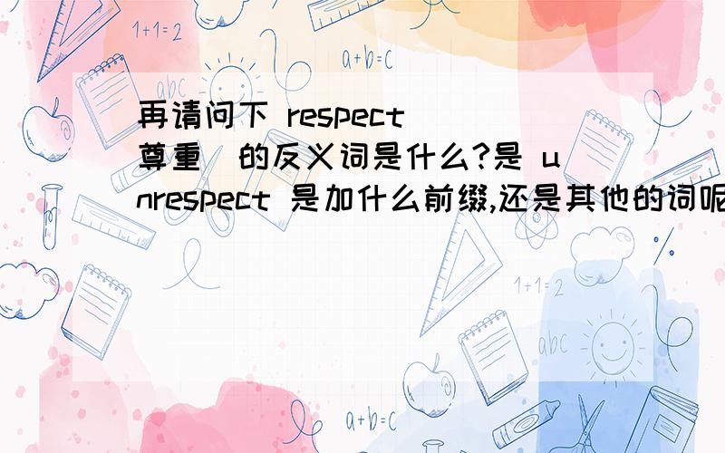 再请问下 respect (尊重)的反义词是什么?是 unrespect 是加什么前缀,还是其他的词呢?