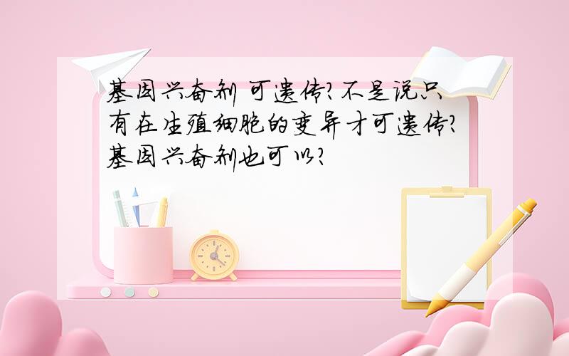 基因兴奋剂 可遗传?不是说只有在生殖细胞的变异才可遗传?基因兴奋剂也可以?