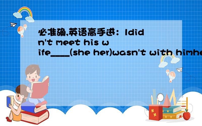 必准确,英语高手进：ldidn't meet his wife____(she her)wasn't with himhe speakese to _____(l me),and___(l