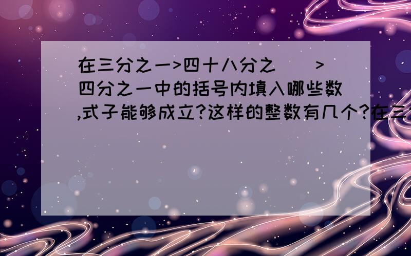 在三分之一>四十八分之()>四分之一中的括号内填入哪些数,式子能够成立?这样的整数有几个?在三分之一>( )>四分之一中的括号内填入怎样的分数，式子能够成立？这样的分数有几个？