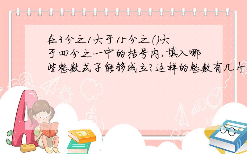 在3分之1大于15分之（）大于四分之一中的括号内,填入哪些整数式子能够成立?这样的整数有几个?求使12分之7大于21分之a的最小正整数a的值?