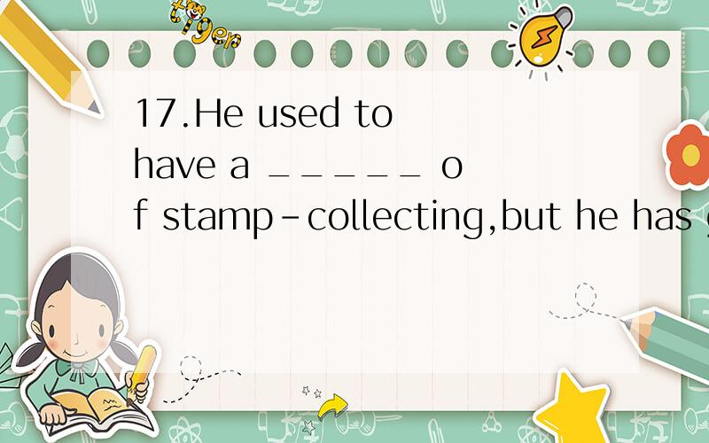 17.He used to have a _____ of stamp-collecting,but he has given it up(A) habit (B) hobby (C) custom (D) like