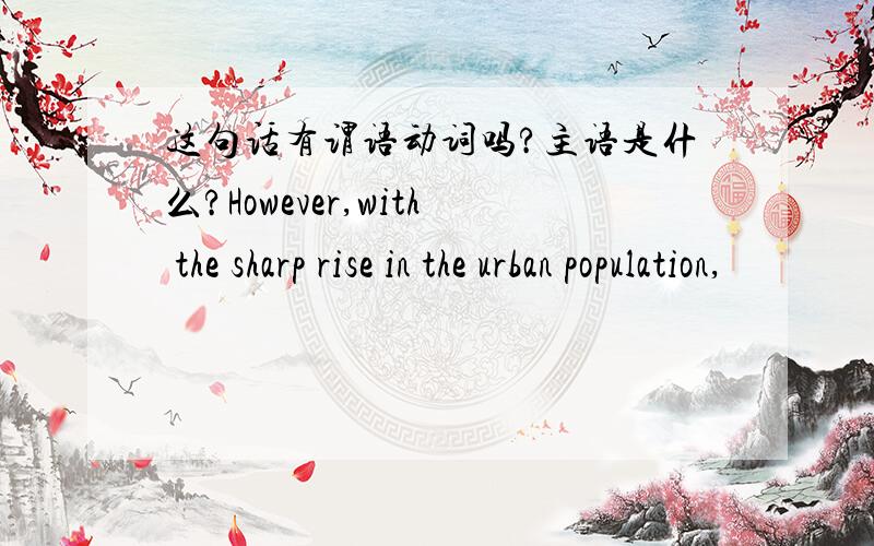 这句话有谓语动词吗?主语是什么?However,with the sharp rise in the urban population,