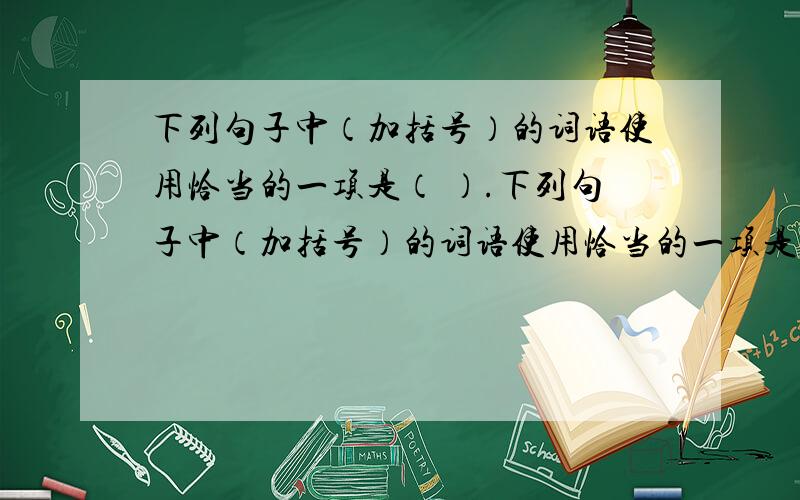 下列句子中（加括号）的词语使用恰当的一项是（ ）.下列句子中（加括号）的词语使用恰当的一项是（ ）.A.小宁在语文课上答错了一个题目,弄得面红耳赤,（声名狼藉）.B.我们的班长（德