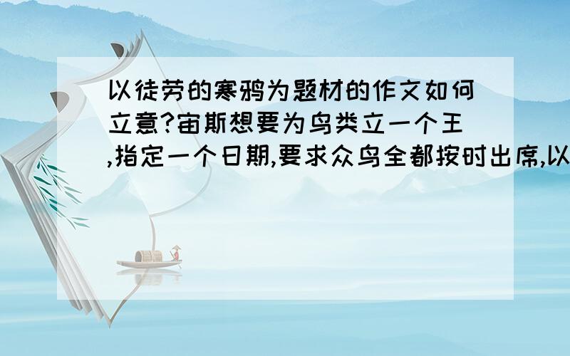 以徒劳的寒鸦为题材的作文如何立意?宙斯想要为鸟类立一个王,指定一个日期,要求众鸟全都按时出席,以便选他们之中最美丽的为王.众鸟都跑到河里去梳洗打扮.寒鸦知道自己没一处漂亮,便来