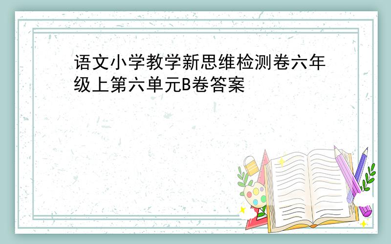 语文小学教学新思维检测卷六年级上第六单元B卷答案