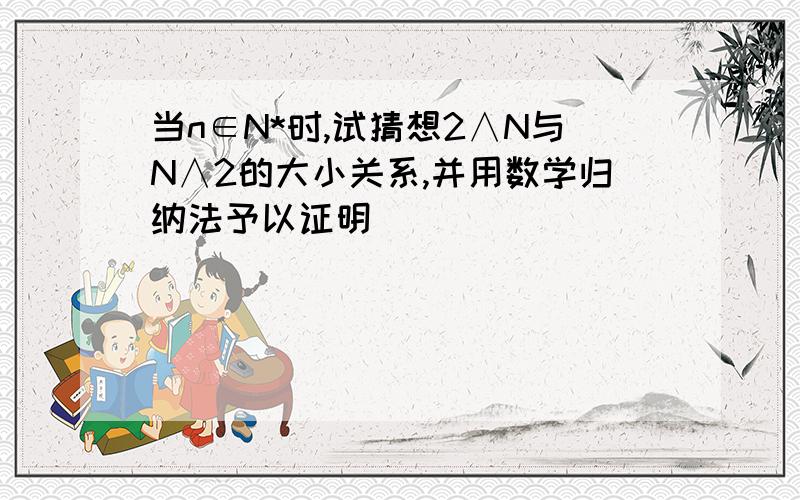 当n∈N*时,试猜想2∧N与N∧2的大小关系,并用数学归纳法予以证明