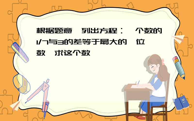 根据题意,列出方程：一个数的1/7与3的差等于最大的一位数,求这个数