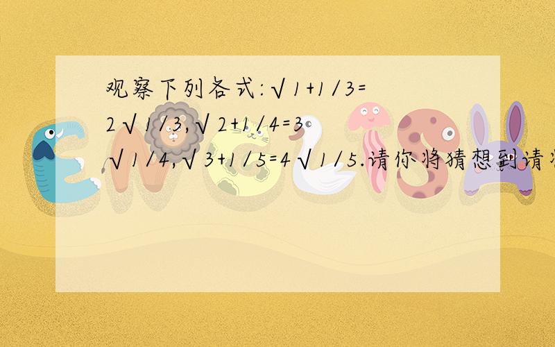 观察下列各式:√1+1/3=2√1/3,√2+1/4=3√1/4,√3+1/5=4√1/5.请你将猜想到请将观察到的规律用含自然数N（N>=1)的代数式表示.