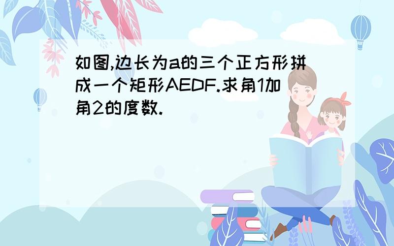 如图,边长为a的三个正方形拼成一个矩形AEDF.求角1加角2的度数.