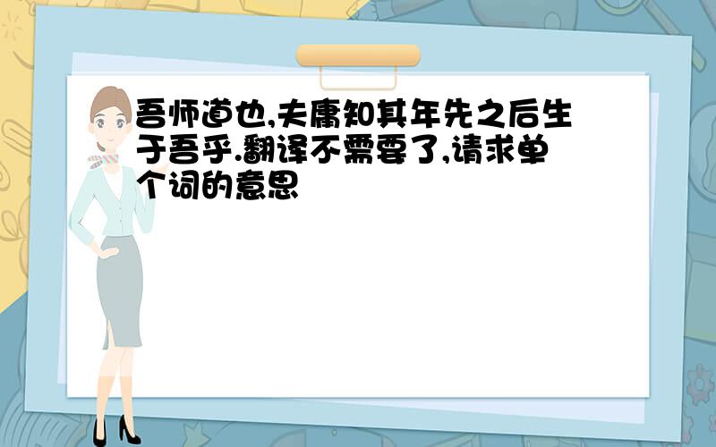 吾师道也,夫庸知其年先之后生于吾乎.翻译不需要了,请求单个词的意思