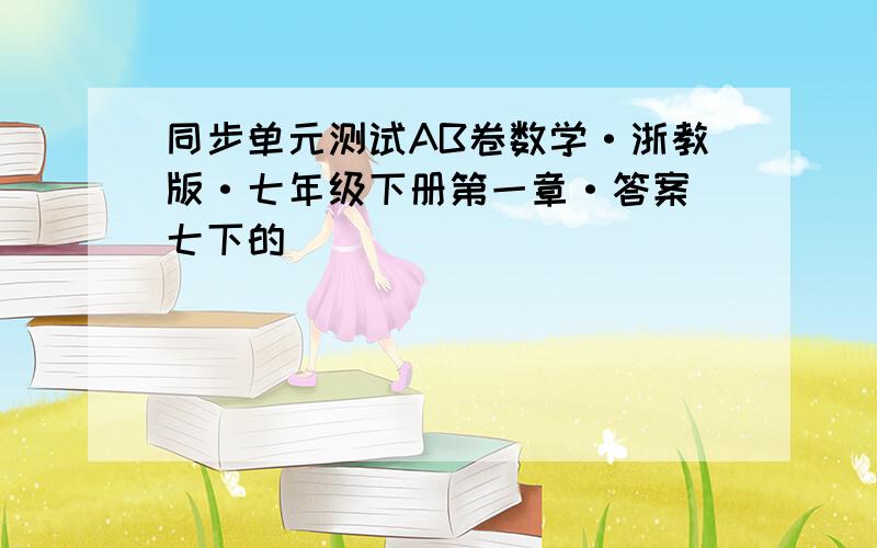 同步单元测试AB卷数学·浙教版·七年级下册第一章·答案 七下的