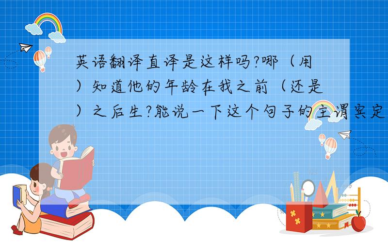 英语翻译直译是这样吗?哪（用）知道他的年龄在我之前（还是）之后生?能说一下这个句子的主谓宾定状补吗?说“他的年龄在某人之前还是之后生”不是很奇怪吗?为什么古文可以这样写的?