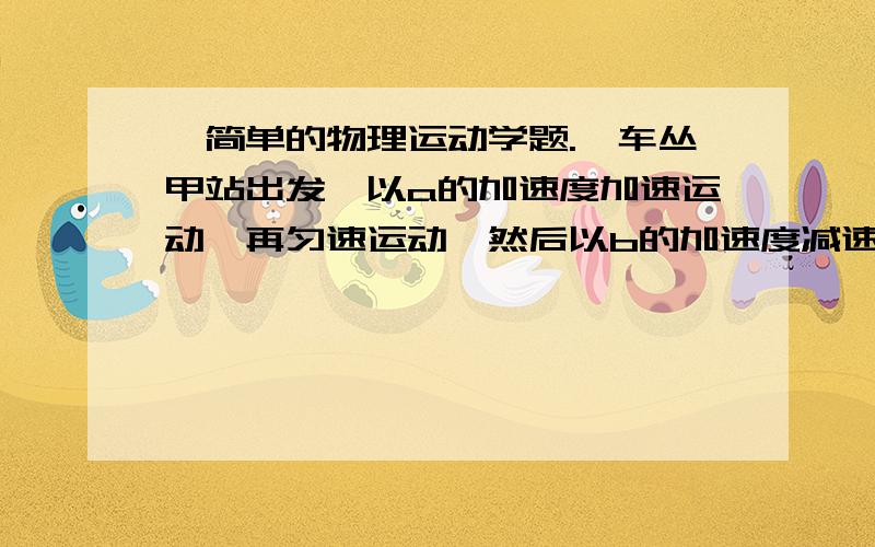 一简单的物理运动学题.一车丛甲站出发,以a的加速度加速运动,再匀速运动,然后以b的加速度减速动到乙站.两站相距S.求车到乙站的最短时间.请些出过程,