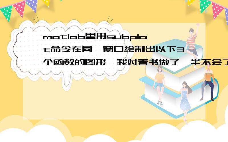 matlab里用subplot命令在同一窗口绘制出以下3个函数的图形,我对着书做了一半不会了y=x^2 x属于-2到2y=根号下x x属于0到4y=负根号下x x属于0到4