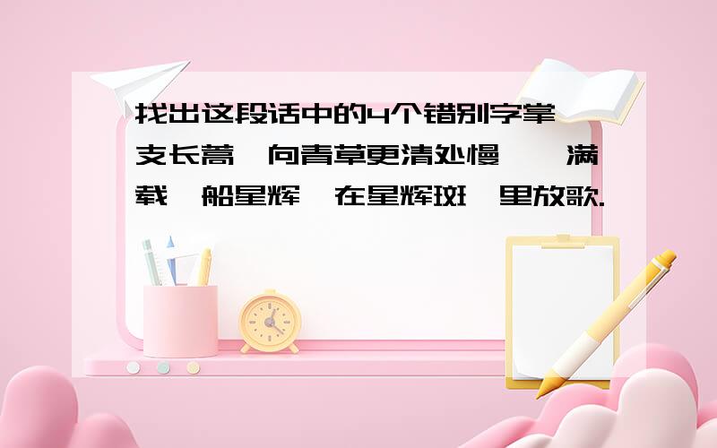 找出这段话中的4个错别字掌一支长蒿,向青草更清处慢朔,满载一船星辉,在星辉斑斓里放歌.