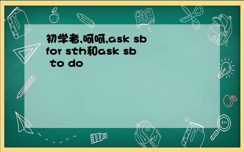 初学者,呵呵,ask sb for sth和ask sb to do