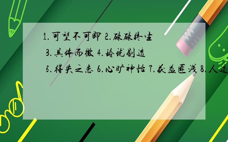 1.可望不可即 2.碌碌终生 3.具体而微 4.玲珑剔透 5.得失之患 6.心旷神怡 7.获益匪浅 8.人迹罕至9.人声鼎沸 10.付诸东流 11.白驹过隙 12.喃喃自语 13.魂不守舍 14.点缀 15.低回 16.莫名 17.徜徉 18.澎湃