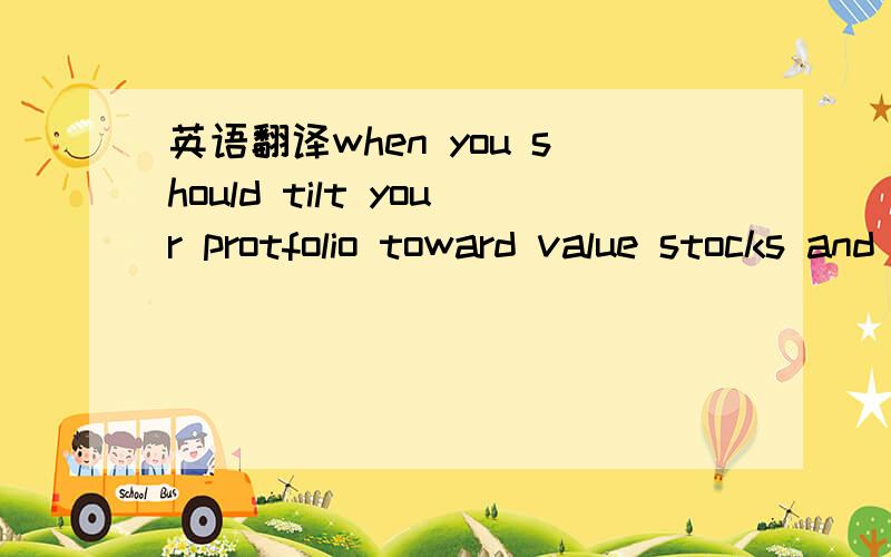 英语翻译when you should tilt your protfolio toward value stocks and when you should favor growth stocks.