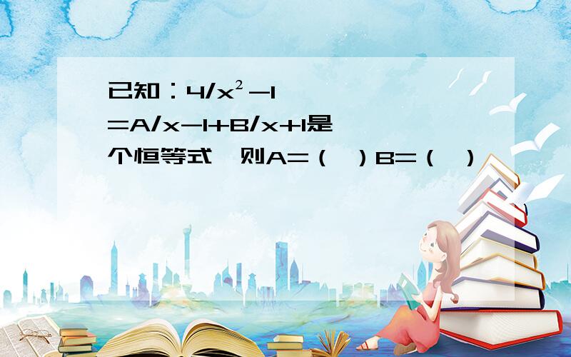 已知：4/x²-1=A/x-1+B/x+1是一个恒等式,则A=（ ）B=（ ）