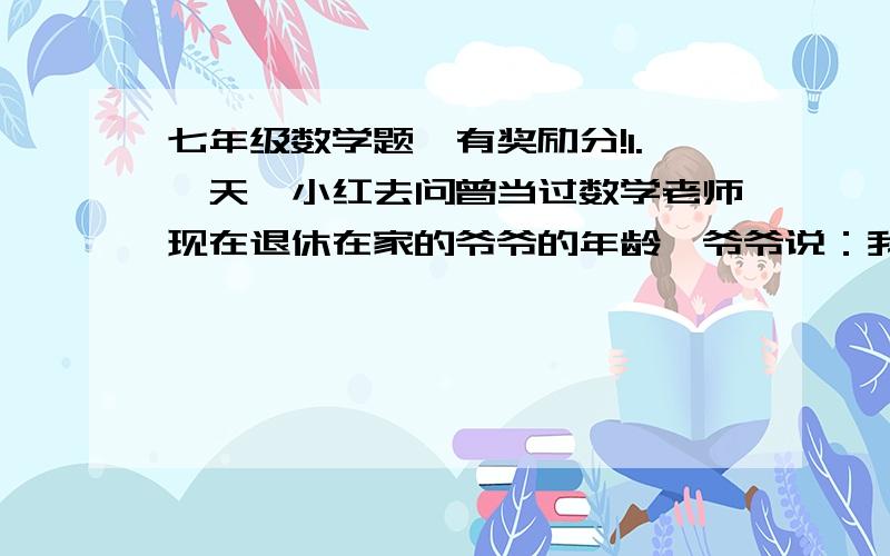 七年级数学题,有奖励分!1.一天,小红去问曾当过数学老师现在退休在家的爷爷的年龄,爷爷说：我若是你现在这么大,你还要40年才出生,你若我现在这么大,我已经是老寿星了,125岁了,哈哈!小红