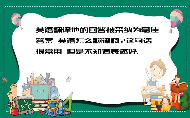 英语翻译他的回答被采纳为最佳答案 英语怎么翻译啊?这句话很常用 但是不知道表述好.