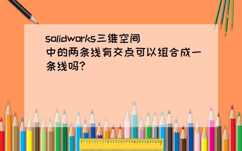 solidworks三维空间中的两条线有交点可以组合成一条线吗?