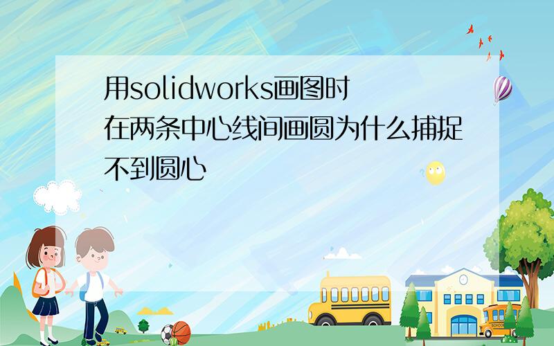 用solidworks画图时在两条中心线间画圆为什么捕捉不到圆心