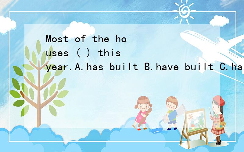 Most of the houses ( ) this year.A.has built B.have built C.has been built D.have been built 应选哪个?为什么B是错的?C,D是不是应该改成have been doing