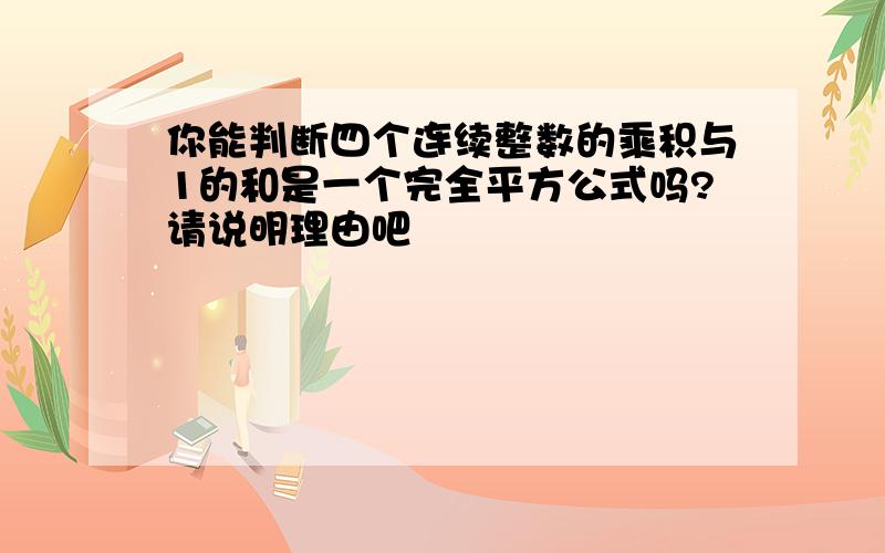 你能判断四个连续整数的乘积与1的和是一个完全平方公式吗?请说明理由吧