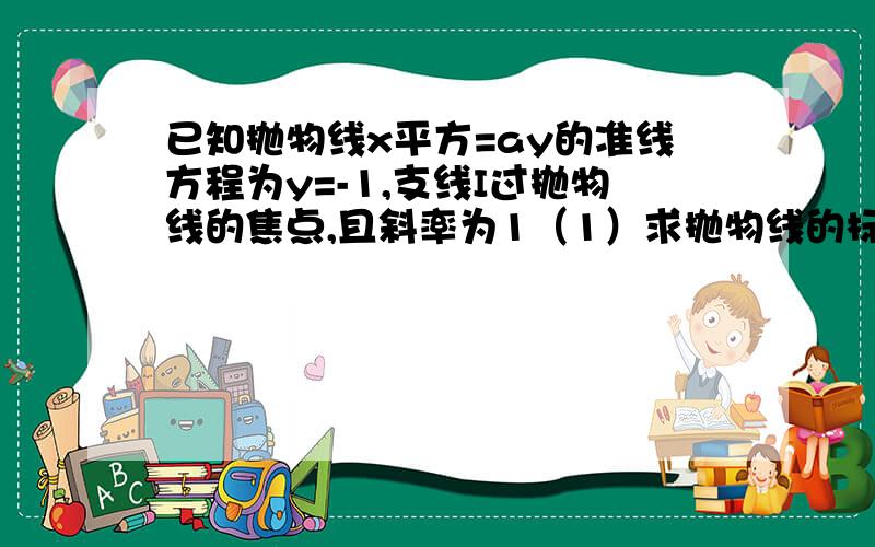 已知抛物线x平方=ay的准线方程为y=-1,支线I过抛物线的焦点,且斜率为1（1）求抛物线的标准方程（2）一直支线I交抛物线于A,B两点,求线段AB的长易懂