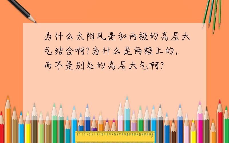 为什么太阳风是和两极的高层大气结合啊?为什么是两极上的,而不是别处的高层大气啊?