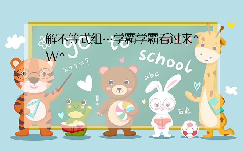 解不等式组…学霸学霸看过来^W^