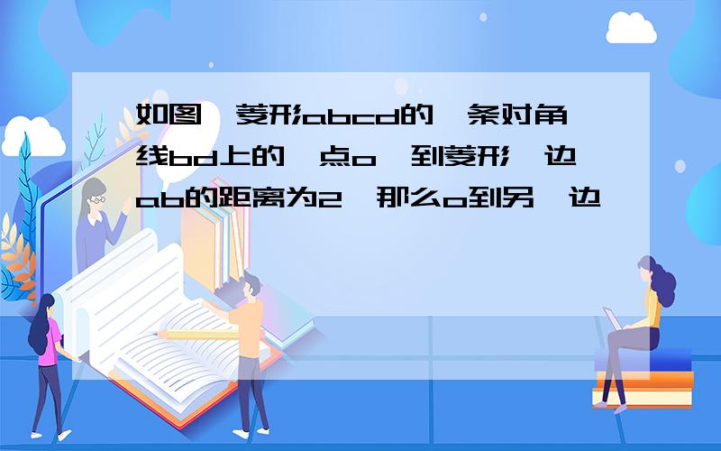 如图,菱形abcd的一条对角线bd上的一点o,到菱形一边ab的距离为2,那么o到另一边