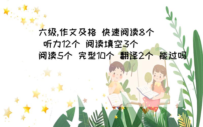 六级,作文及格 快速阅读8个 听力12个 阅读填空3个 阅读5个 完型10个 翻译2个 能过吗