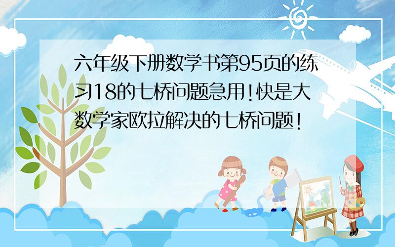 六年级下册数学书第95页的练习18的七桥问题急用!快是大数学家欧拉解决的七桥问题!