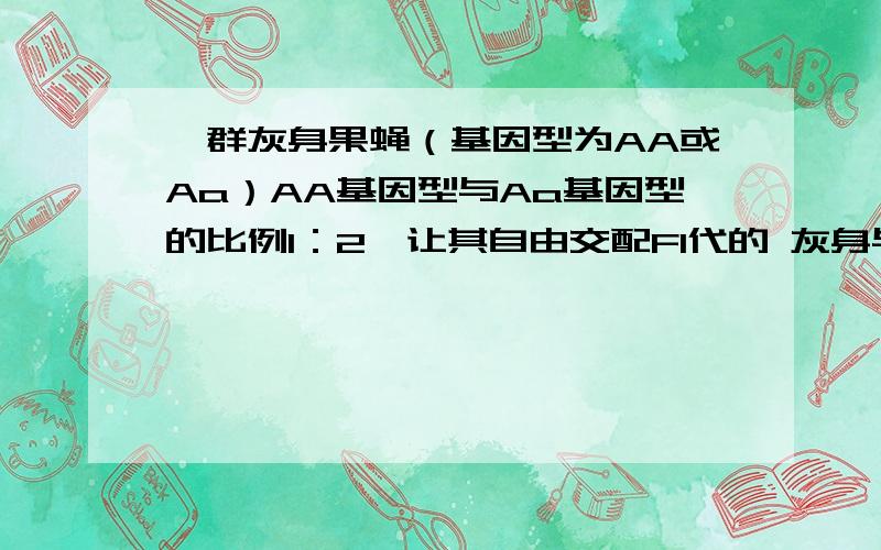 一群灰身果蝇（基因型为AA或Aa）AA基因型与Aa基因型的比例1：2,让其自由交配F1代的 灰身与黑身的比例是多少?正确答案是 1/8  请写出计算过程.