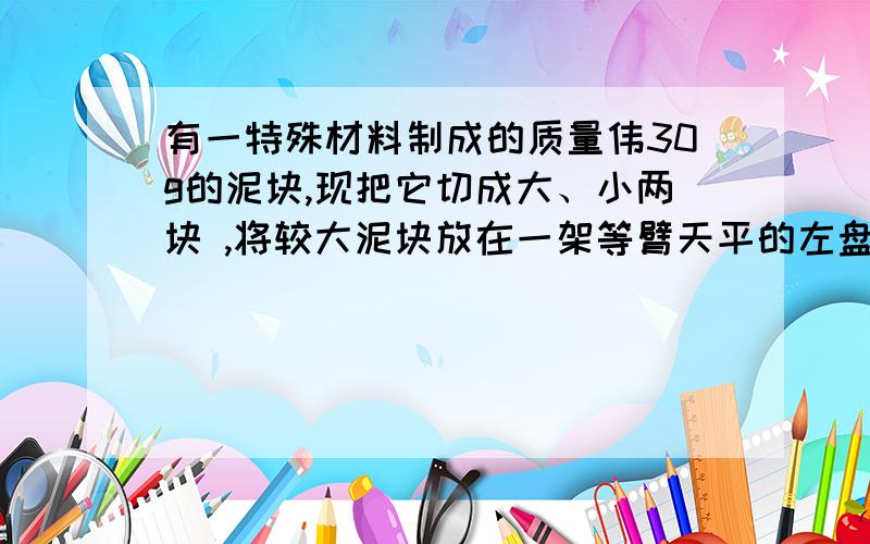 有一特殊材料制成的质量伟30g的泥块,现把它切成大、小两块 ,将较大泥块放在一架等臂天平的左盘中,称得质量为29g；又将较小泥块放在右盘中,称得质量为8g.如果只考虑该天平的臂长不等,其