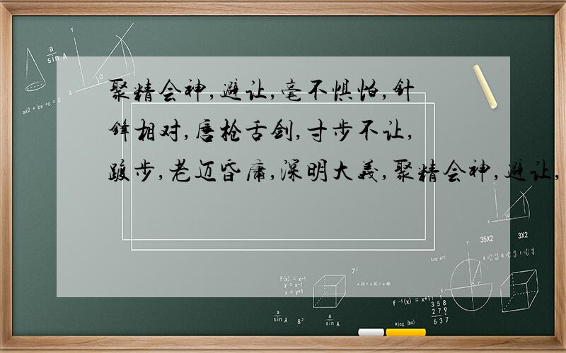 聚精会神,避让,毫不惧怕,针锋相对,唇枪舌剑,寸步不让,踱步,老迈昏庸,深明大义,聚精会神,避让,毫不惧怕,针锋相对,唇枪舌剑,寸步不让,踱步,老迈昏庸,深明大义,宽容大度,痛痛快 急 急 急