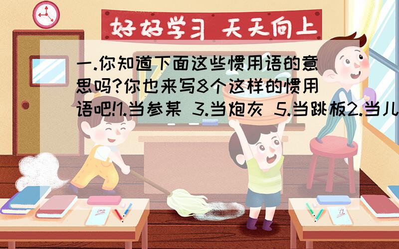 一.你知道下面这些惯用语的意思吗?你也来写8个这样的惯用语吧!1.当参某 3.当炮灰 5.当跳板2.当儿戏 4.当花瓶 6.当拐棍儿