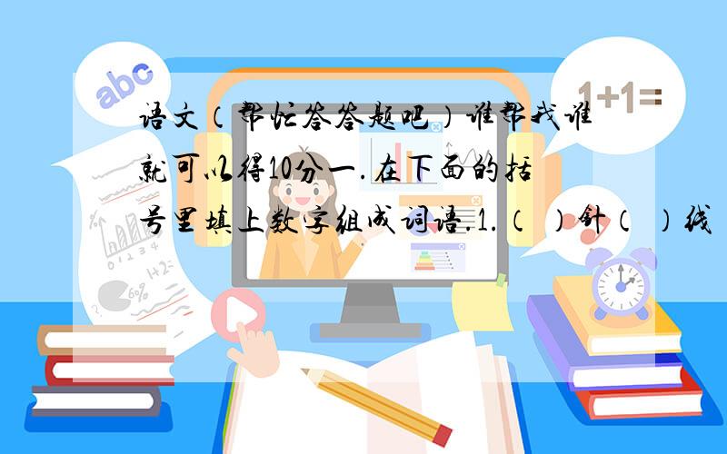 语文（帮忙答答题吧）谁帮我谁就可以得10分一.在下面的括号里填上数字组成词语.1.（ ）针（ ）线   6.（ ）针见血2.（ ）锤（ ）炼   7.（ ）思而行3.（ ）紫（ ）红   8.（ ）花齐放4.朝（ ）