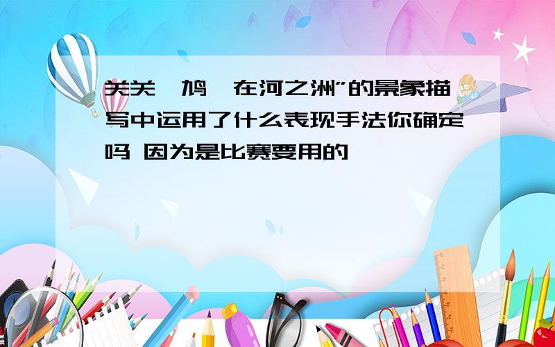 关关雎鸠,在河之洲”的景象描写中运用了什么表现手法你确定吗 因为是比赛要用的