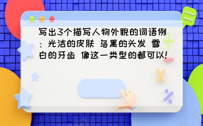 写出3个描写人物外貌的词语例：光洁的皮肤 乌黑的头发 雪白的牙齿 像这一类型的都可以!